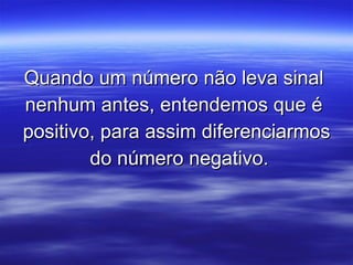 Quando um número não leva sinal  nenhum antes, entendemos que é  positivo, para assim diferenciarmos do número negativo. 