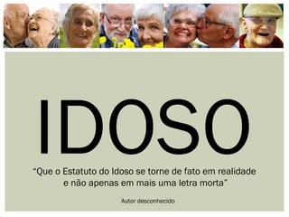 IDOSO“Que o Estatuto do Idoso se torne de fato em realidade
e não apenas em mais uma letra morta”
Autor desconhecido
 