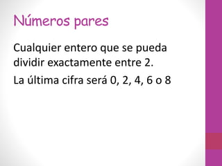 Números pares
Cualquier entero que se pueda
dividir exactamente entre 2.
La última cifra será 0, 2, 4, 6 o 8