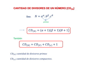 CANTIDAD DE DIVISORES DE UN NÚMERO [CD(N)]
Sea: 𝑁 = 𝑎 𝛼
. 𝑏 𝛽
. 𝑐 𝜃
primos
𝐶𝐷 𝑁 = (𝛼 + 1)(𝛽 + 1)(𝜃 + 1
También
𝐶𝐷 𝑁 = 𝐶𝐷 𝑃 + 𝐶𝐷 𝑐 + 1
𝐶𝐷 𝑃 : 𝑐𝑎𝑛𝑡𝑖𝑑𝑎𝑑 𝑑𝑒 𝑑𝑖𝑣𝑖𝑠𝑜𝑟𝑒𝑠 𝑝𝑟𝑖𝑚𝑜𝑠
𝐶𝐷 𝑐 : 𝑐𝑎𝑛𝑡𝑖𝑑𝑎𝑑 𝑑𝑒 𝑑𝑖𝑣𝑖𝑠𝑜𝑟𝑒𝑠 𝑐𝑜𝑚𝑝𝑢𝑒𝑠𝑡𝑜𝑠.
 