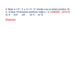 3. Sean a = 2n . 3 y b = 2 . 3n, donde n es un entero positivo. Si
a . b tiene 16 divisores positivos, halle a – b. (UNMSM – 2012-II)
a) -6 b) 6 c)4 d) -4 e) 12
Resolución
 