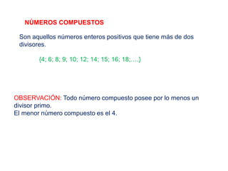 NÚMEROS COMPUESTOS
Son aquellos números enteros positivos que tiene más de dos
divisores.
{4; 6; 8; 9; 10; 12; 14; 15; 16; 18;….}
OBSERVACIÓN: Todo número compuesto posee por lo menos un
divisor primo.
El menor número compuesto es el 4.
 