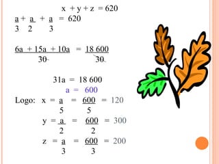x  + y + z  = 620 a  +  a  +  a   =  620  2  3 6a  + 15a  + 10a   =  18 600 30  30 31a  =  18 600 a  =  600 Logo:  x  =  a   =  600   =  120 5  5 y  =  a  =  600   =  300 2  2 z  =  a   =  600   =  200 3  3 