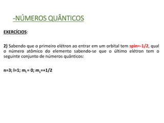 -NÚMEROS QUÂNTICOS
EXERCÍCIOS:
2) Sabendo que o primeiro elétron ao entrar em um orbital tem spin=-1/2, qual
o número atômico do elemento sabendo-se que o último elétron tem o
seguinte conjunto de números quânticos:
n=3; l=1; ml = 0; ms=+1/2
 