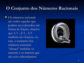 O Conjunto dos Números Racionais
   Os números racionais
    são todos aqueles que
    podem ser colocados em
    forma de fração, observe
    que 1/1 , 2/1 , 3/1
    também são frações, ou
    seja, o conjunto dos
    números racionais
    “abraça” também os
    naturais e os inteiros que
    são seus subconjuntos.
                                   2
 