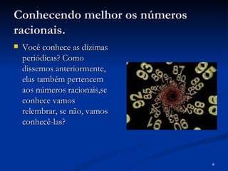 Conhecendo melhor os números
racionais.
   Você conhece as dízimas
    periódicas? Como
    dissemos anteriormente,
    elas também pertencem
    aos números racionais,se
    conhece vamos
    relembrar, se não, vamos
    conhecê-las?



                               4
 