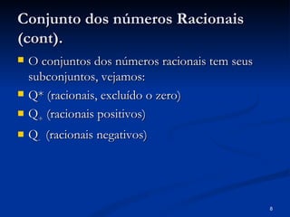 Conjunto dos números Racionais
(cont).
   O conjuntos dos números racionais tem seus
    subconjuntos, vejamos:
   Q* (racionais, excluído o zero)
   Q+ (racionais positivos)
   Q- (racionais negativos)




                                                 8
 
