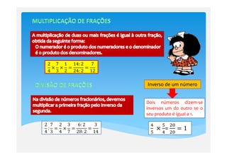 2 7 1 14: 2   7
 ൈ ൈ ൌ      ൌ
4 3 2 24: 2 12

                    Inverso de um número


                    Dois números dizem-se
                    inversos um do outro se o
                    seu produto é igual a 1.

2 7 2 3  6: 2   3    ସ   ହ ଶ଴
 : ൌ ൈ ൌ      ൌ
4 3 4 7 28: 2 14
                       	ൈ =      ൌ1
                     ହ   ସ ଶ଴
 