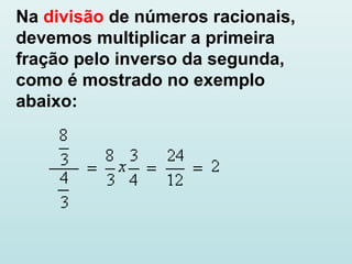 Na divisão de números racionais,
devemos multiplicar a primeira
fração pelo inverso da segunda,
como é mostrado no exemplo
abaixo:
 