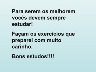 Para serem os melhorem
vocês devem sempre
estudar!
Façam os exercícios que
preparei com muito
carinho.
Bons estudos!!!!
 