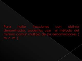 Para hallar fracciones con distinto denominador, podemos usar  el método del mínimo común múltiplo de los denominadores ( m. c. m. )