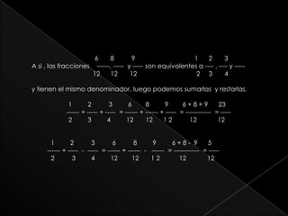                                     6       8          9                                  1      2       3  A si , las fracciones    ------, -----  y ----- son equivalentes a ---- , ---- y -----                                    12      12       12                                  2     3       4y tienen el mismo denominador, luego podemos sumarlas  y restarlas.                     1         2          3         6        8         9        6 + 8 + 9      23                     ------ + ----- + -----  = ------ + ------ + -----  = ------------  = -----                        2         3         4         12       12      1 2          12            12           1         2          3          6          8         9         6 + 8 -  9      5          ------ + -----  -  -----  = ------ + ------  -   ------  = ------------  = -----              2          3         4         12        12       1 2           12            12