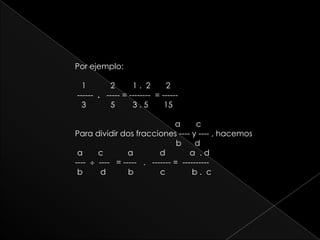 Por ejemplo:   1           2        1 .  2       2 ------  .   ----- = --------  = ------       3           5        3 . 5       15                                               a       cPara dividir dos fracciones ---- y ---- , hacemos	                               b      d a       c           a            d           a  . d      ----    ----   = -----   .   ------- =  ---------- b        d          b            c            b .  c 