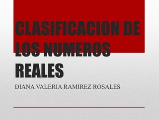 CLASIFICACION DE
LOS NUMEROS
REALES
DIANA VALERIA RAMIREZ ROSALES
 
