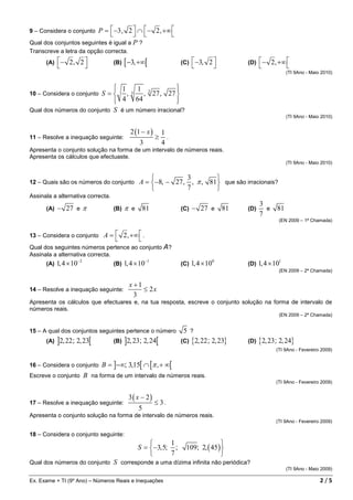 9 – Considera o conjunto P =  −3, 2  ∩  − 2, +∞ 
                                                
Qual dos conjuntos seguintes é igual a P ?
Transcreve a letra da opção correcta.
      (A)    − 2, 2 
                    
                                     (B)   [ −3, +∞[                   (C)    −3, 2 
                                                                                    
                                                                                               (D)    − 2, +∞ 
                                                                                                              
                                                                                                                  (TI 9Ano - Maio 2010)


                              1
                                    1             
                                                   
10 – Considera o conjuntoS =  , 3 , 3 27 , 27 
                              4 64
                                                  
                                                   
Qual dos números do conjunto S é um número irracional?
                                                                                                                  (TI 9Ano - Maio 2010)


                                               2 (1 − x )        1
11 – Resolve a inequação seguinte:                           ≥     .
                                                    3            4
Apresenta o conjunto solução na forma de um intervalo de números reais.
Apresenta os cálculos que efectuaste.
                                                                                                                  (TI 9Ano - Maio 2010)


                                                                  3         
12 – Quais são os números do conjunto               A = −8, − 27 , , π , 81  que são irracionais?
                                                                  7         
Assinala a alternativa correcta.
                                                                                                     3
      (A)   − 27 e π                 (B)   π    e       81             (C)   − 27 e       81   (D)     e     81
                                                                                                     7
                                                                                                              (EN 2009 – 1ª Chamada)


13 – Considera o conjunto         A =  2, +∞  .
                                             
Qual dos seguintes números pertence ao conjunto A?
Assinala a alternativa correcta.
      (A)   1, 4 × 10 −2             (B)   1, 4 × 10−1                 (C)   1, 4 × 100        (D)   1, 4 × 101
                                                                                                              (EN 2009 – 2ª Chamada)


                                               x +1
14 – Resolve a inequação seguinte:                  ≤ 2x
                                                 3
Apresenta os cálculos que efectuares e, na tua resposta, escreve o conjunto solução na forma de intervalo de
números reais.
                                                                                                              (EN 2009 – 2ª Chamada)


15 – A qual dos conjuntos seguintes pertence o número                  5 ?
      (A)   ]2, 22; 2, 23[           (B)   ]2, 23; 2, 24[              (C)   {2, 22 ; 2, 23}   (D)   {2, 23; 2, 24}
                                                                                                            (TI 9Ano - Fevereiro 2009)


16 – Considera o conjunto        B = ]−∞; 3,15[ ∩ [π , + ∞[
Escreve o conjunto         B na forma de um intervalo de números reais.
                                                                                                            (TI 9Ano - Fevereiro 2009)


                                               3( x − 2)
17 – Resolve a inequação seguinte:                           ≤ 3.
                                                    5
Apresenta o conjunto solução na forma de intervalo de números reais.
                                                                                                            (TI 9Ano - Fevereiro 2009)

18 – Considera o conjunto seguinte:
                                                              1                       
                                                    S = −3, 5; ;       109; 2, ( 45 ) 
                                                              7                       
Qual dos números do conjunto         S corresponde a uma dízima infinita não periódica?
                                                                                                                  (TI 9Ano - Maio 2009)

Ex. Exame + TI (9º Ano) – Números Reais e Inequações                                                                             2/5
 