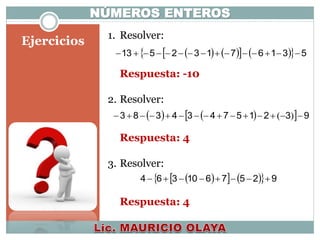 Ejercicios
NÚMEROS ENTEROS
1. Resolver:
Respuesta: -10
2. Resolver:
Respuesta: 4
3. Resolver:
Respuesta: 4
        53167132513 
     932157434383  )(
      9257610364 
 