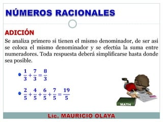 ADICIÓN
Se analiza primero si tienen el mismo denominador, de ser así
se coloca el mismo denominador y se efectúa la suma entre
numeradores. Toda respuesta deberá simplificarse hasta donde
sea posible.
𝟏
𝟑
+
𝟕
𝟑
=
𝟖
𝟑
𝟐
𝟓
+
𝟒
𝟓
+
𝟔
𝟓
+
𝟕
𝟓
=
𝟏𝟗
𝟓
 