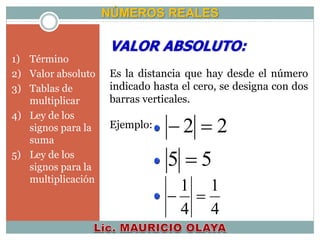 NÚMEROS REALES
VALOR ABSOLUTO:
Es la distancia que hay desde el número
indicado hasta el cero, se designa con dos
barras verticales.
Ejemplo: 22 
55 
4
1
4
1

1) Término
2) Valor absoluto
3) Tablas de
multiplicar
4) Ley de los
signos para la
suma
5) Ley de los
signos para la
multiplicación
 