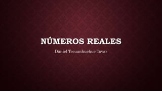 NÚMEROS REALES
Daniel Tecuanhuehue Tovar
 