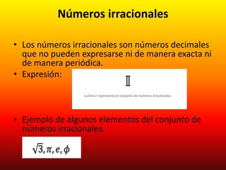 Números irracionales
• Los números irracionales son números decimales
que no pueden expresarse ni de manera exacta ni
de manera periódica.
• Expresión:
• Ejemplo de algunos elementos del conjunto de
números irracionales.
 