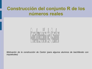 Construcción del conjunto R de los números reales Motivación de la construcción de Cantor (para algunos alumnos de bachillerato con inquietudes) Construcción de Cantor 