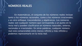 NÚMEROS REALES
En matemáticas, el conjunto de los números reales incluye
tanto a los números racionales, como a los número...