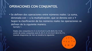 OPERACIONES CON CONJUNTOS.
• Se definen dos operaciones entre números reales: La suma,
denotada con + y la multiplicación,...