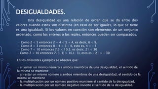 DESIGUALDADES.
Una desigualdad es una relación de orden que se da entre dos
valores cuando estos son distintos (en caso de...