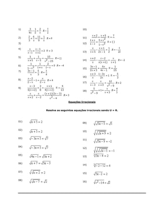 1)                               10)


2)                               11)

3)                               12)

4)
                                 13)

5)
                                 14)

6)
                                 15)
7)

                                 16)
8)
                                 17)

9)
                                 18)



                      Equações Irracionais


      Resolva as seguintes equações irracionais sendo U = R.



01)
                                 09)


02)
                                 10)


03)
                                 11)


04)
                                 12)


05)
                                 13)


06)
                                 14)


07)
                                 15)


08)
                                 16)
 