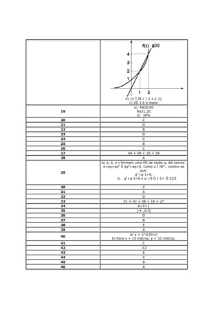 b) {x Î IR / 1 £ x £ 2}
                       c) 2Ö 2 é o maior
                          a) R$20,00
19                          R$31,20
                            b) 30%
20                              C
21                              D
22                              B
23                              D
24                              C
25                              B
26                              C
27                    04 + 08 + 16 = 28
28                              A
     a) a, b, e c formam uma PG de razão q, daí temos:
      a<aq+aq2 Û aq2+aq>0. Como a Î IR*+ conclui-se
                              que:
29
                           q2+q-1>0.
               b. q2+q-1>0 e q >0 Û (-1+ Ö 5)/2

30                           C
31                           A
32                           D
33               01 + 02 + 08 + 16 = 27
34                        6<X<1
35                       ]-¥ ,2/3[
36                           D
37                           B
38                           E
39                           A
                     a) y = 2/3(30-x)
40
          b) Para x = 15 metros, y = 10 metros.
41                           C
42                          -12
43                           E
44                           C
45                           B
46                           A
 