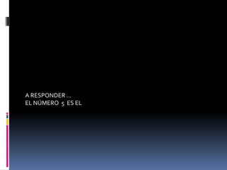 A RESPONDER …
EL NÚMERO 5 ES EL
 