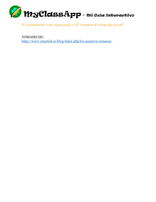 MyClassApp - Mi Guía Interactivo
El Ayuntamiento está organizando el IV certamen de fotografía juvenil
TOMADO DE:
https://www.smartick.es/blog/index.php/los-numeros-romanos/
 