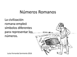 Números Romanos
La civilización
romana empleó
símbolos diferentes
para representar los
números.
Luisa Fernanda Sarmiento 2016
 