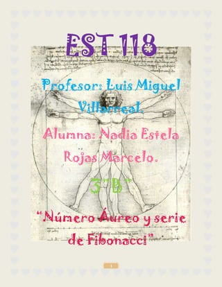 EST 118
Profesor: Luis Miguel
      Villarreal.

 Alumna: Nadia Estela
    Rojas Marcelo.

       3”B”
“Número Áureo y serie
    de Fibonacci”
           1
 
