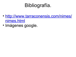 Bibliografía. http://www.tarraconensis.com/nimes/nimes.html Imágenes google. 