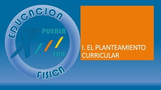 I. EL PLANTEAMIENTO
CURRICULAR
 