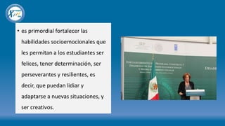 • es primordial fortalecer las
habilidades socioemocionales que
les permitan a los estudiantes ser
felices, tener determinación, ser
perseverantes y resilientes, es
decir, que puedan lidiar y
adaptarse a nuevas situaciones, y
ser creativos.
 