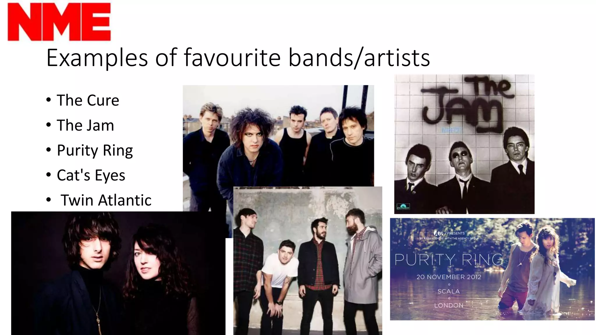 Examples of favourite bands/artists
• The Cure
• The Jam
• Purity Ring
• Cat's Eyes
• Twin Atlantic