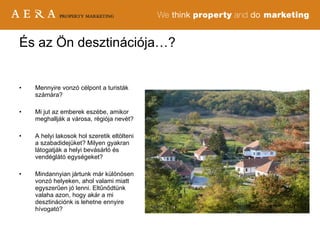 Mennyire vonzó célpont a turisták számára? Mi jut az emberek eszébe, amikor meghallják a városa, régiója nevét? A helyi lakosok hol szeretik eltölteni a szabadidejüket? Milyen gyakran látogatják a helyi bevásárló és vendéglátó egységeket? Mindannyian jártunk már különösen vonzó helyeken, ahol valami miatt egyszerűen jó lenni. Eltűnődtünk valaha azon, hogy akár a mi desztinációnk is lehetne ennyire hívogató? És az Ön desztinációja…? 