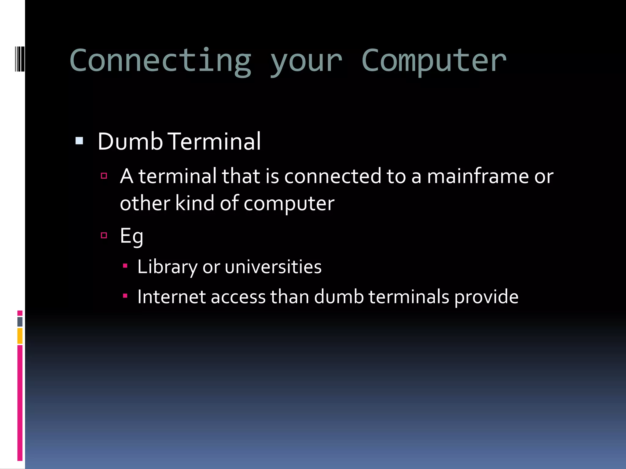 Connecting your Computer
 DumbTerminal
 A terminal that is connected to a mainframe or
other kind of computer
 Eg
 Library or universities
 Internet access than dumb terminals provide
 