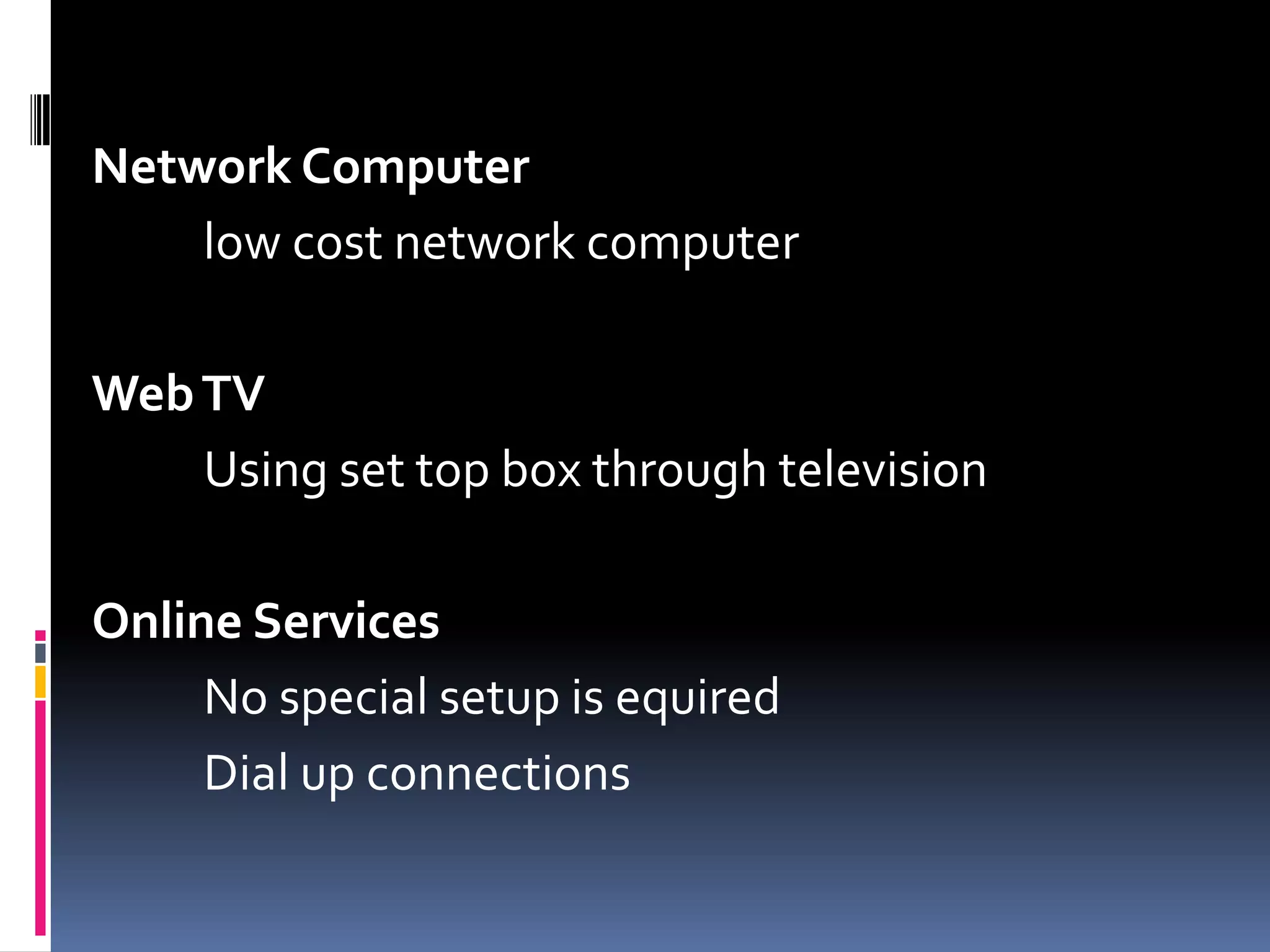 Network Computer
low cost network computer
WebTV
Using set top box through television
Online Services
No special setup is equired
Dial up connections
 