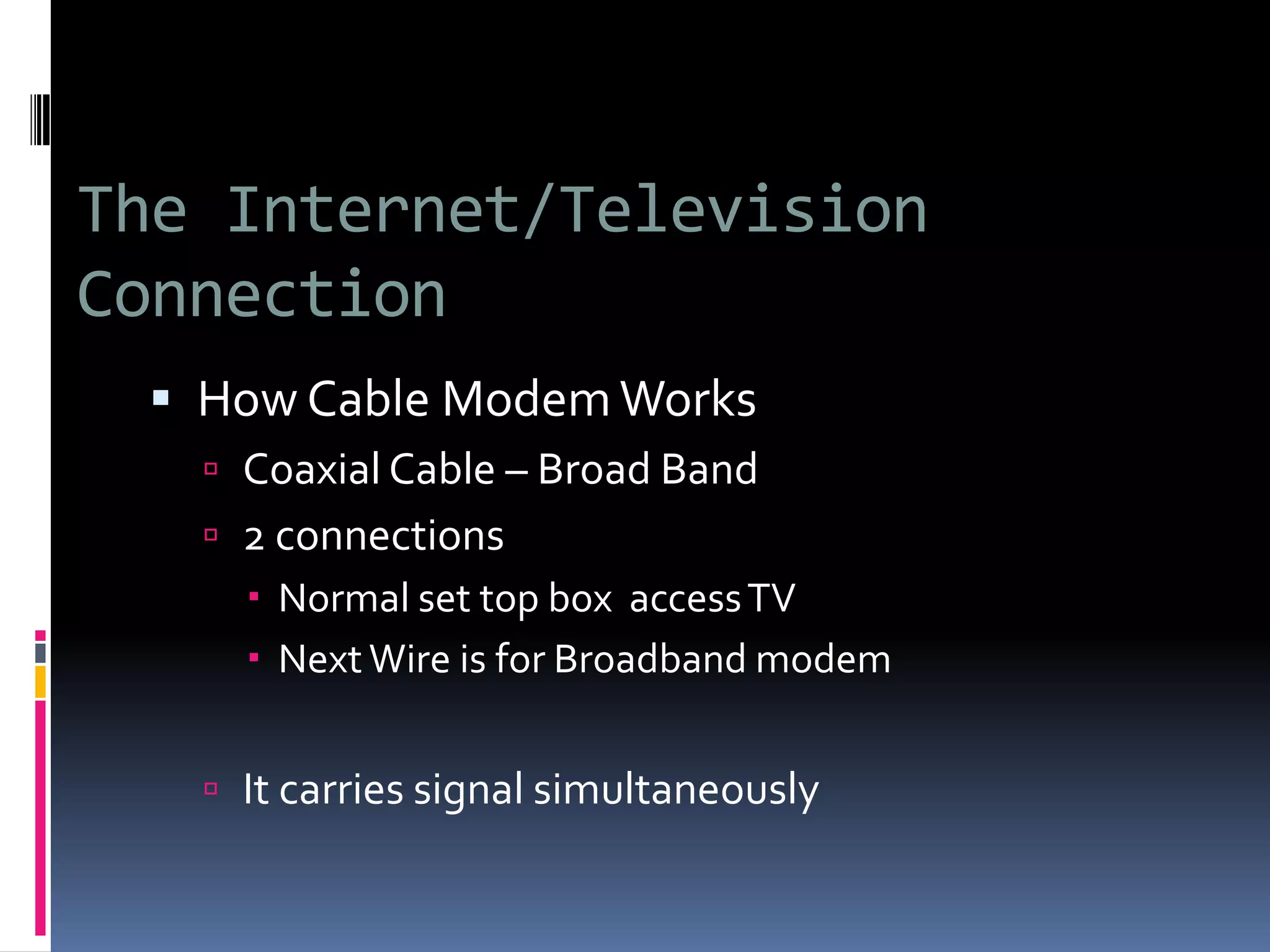 The Internet/Television
Connection
 How Cable ModemWorks
 Coaxial Cable – Broad Band
 2 connections
 Normal set top box accessTV
 NextWire is for Broadband modem
 It carries signal simultaneously
 