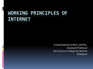 WORKING PRINCIPLES OF
INTERNET
D.Seethalakshmi MCA.,M.Phil.,
Assistant Professor
Bon Secours College forWomen
Thanjavur
 