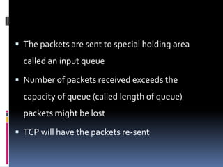  The packets are sent to special holding area
called an input queue
 Number of packets received exceeds the
capacity of queue (called length of queue)
packets might be lost
 TCP will have the packets re-sent
 