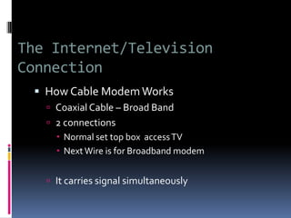 The Internet/Television
Connection
 How Cable ModemWorks
 Coaxial Cable – Broad Band
 2 connections
 Normal set top box accessTV
 NextWire is for Broadband modem
 It carries signal simultaneously
 
