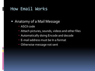 How Email Works
 Anatomy of a Mail Message
 ASCII code
 Attach pictures, sounds, videos and other files
 Automatically doing Encode and decode
 E-mail address must be In a format
 Otherwise message not sent
 
