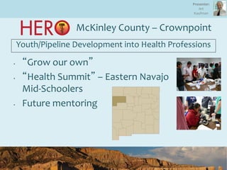 McKinley County – Crownpoint
Youth/Pipeline Development into Health Professions
• “Grow our own”
• “Health Summit” – Eastern Navajo
Mid-Schoolers
• Future mentoring
Presenter:
Art
Kaufman
 