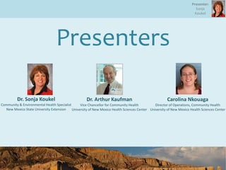 Presenter:
Sonja
Koukel
Presenters
Dr. Arthur Kaufman
Vice Chancellor for Community Health
University of New Mexico Health Sciences Center
Dr. Sonja Koukel
Community & Environmental Health Specialist
New Mexico State University Extension
Carolina Nkouaga
Director of Operations, Community Health
University of New Mexico Health Sciences Center
 