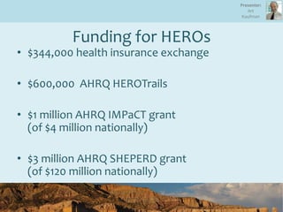 Funding for HEROs
• $344,000 health insurance exchange
• $600,000 AHRQ HEROTrails
• $1 million AHRQ IMPaCT grant
(of $4 million nationally)
• $3 million AHRQ SHEPERD grant
(of $120 million nationally)
Presenter:
Art
Kaufman
 