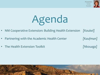 Agenda
• NM Cooperative Extension: Building Health Extension [Koukel]
• Partnering with the Academic Health Center [Kaufman]
• The Health Extension Toolkit [Nkouaga]
Presenter:
Sonja
Koukel
 